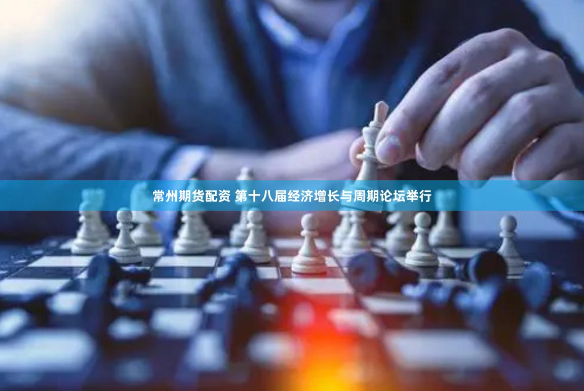 常州期货配资 第十八届经济增长与周期论坛举行