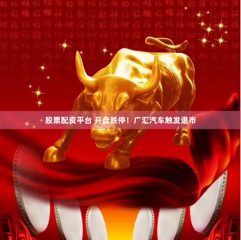 股票配资平台 开盘跌停！广汇汽车触发退市