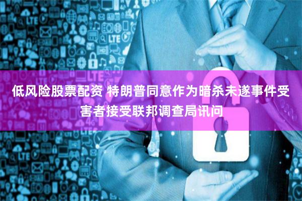 低风险股票配资 特朗普同意作为暗杀未遂事件受害者接受联邦调查局讯问
