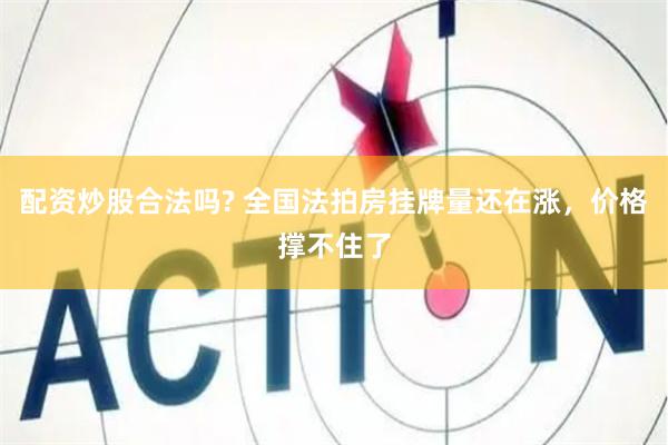 配资炒股合法吗? 全国法拍房挂牌量还在涨，价格撑不住了