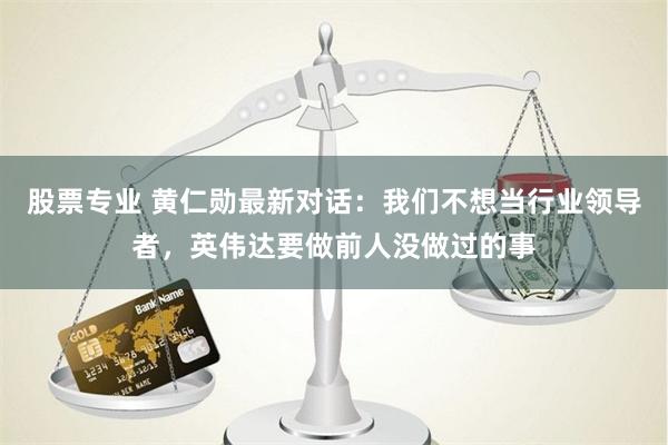 股票专业 黄仁勋最新对话：我们不想当行业领导者，英伟达要做前人没做过的事