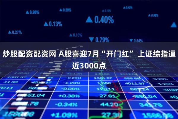 炒股配资配资网 A股喜迎7月“开门红” 上证综指逼近3000点