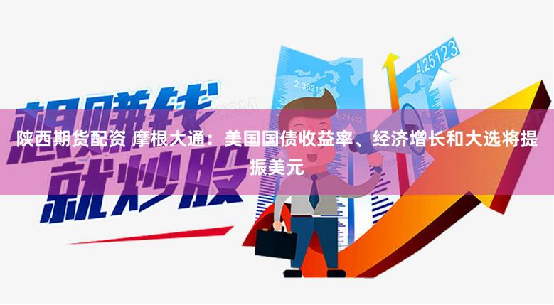 陕西期货配资 摩根大通：美国国债收益率、经济增长和大选将提振美元