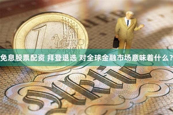 免息股票配资 拜登退选 对全球金融市场意味着什么？
