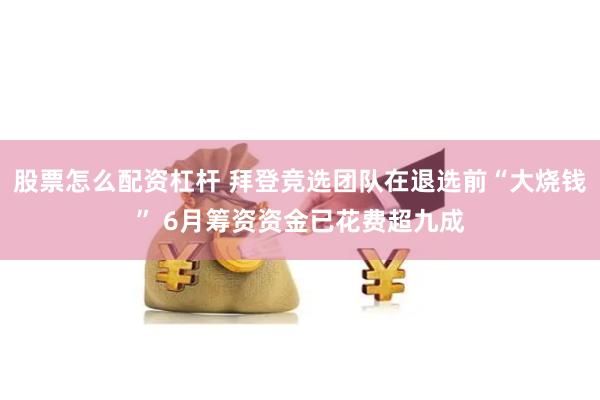 股票怎么配资杠杆 拜登竞选团队在退选前“大烧钱” 6月筹资资金已花费超九成