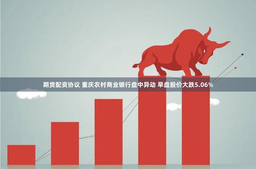 期货配资协议 重庆农村商业银行盘中异动 早盘股价大跌5.06%