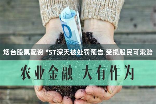 烟台股票配资 *ST深天被处罚预告 受损股民可索赔