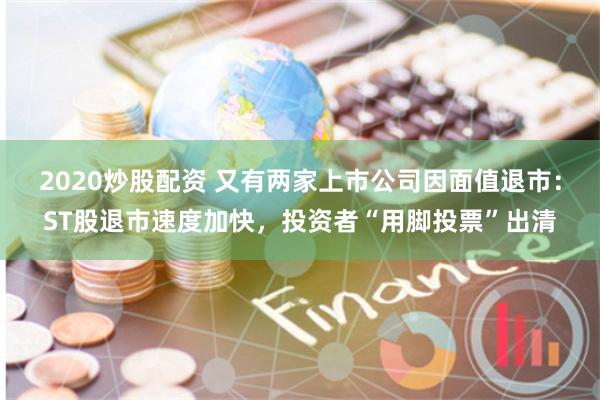 2020炒股配资 又有两家上市公司因面值退市：ST股退市速度加快，投资者“用脚投票”出清