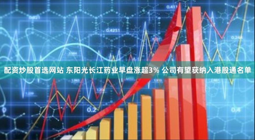 配资炒股首选网站 东阳光长江药业早盘涨超3% 公司有望获纳入港股通名单