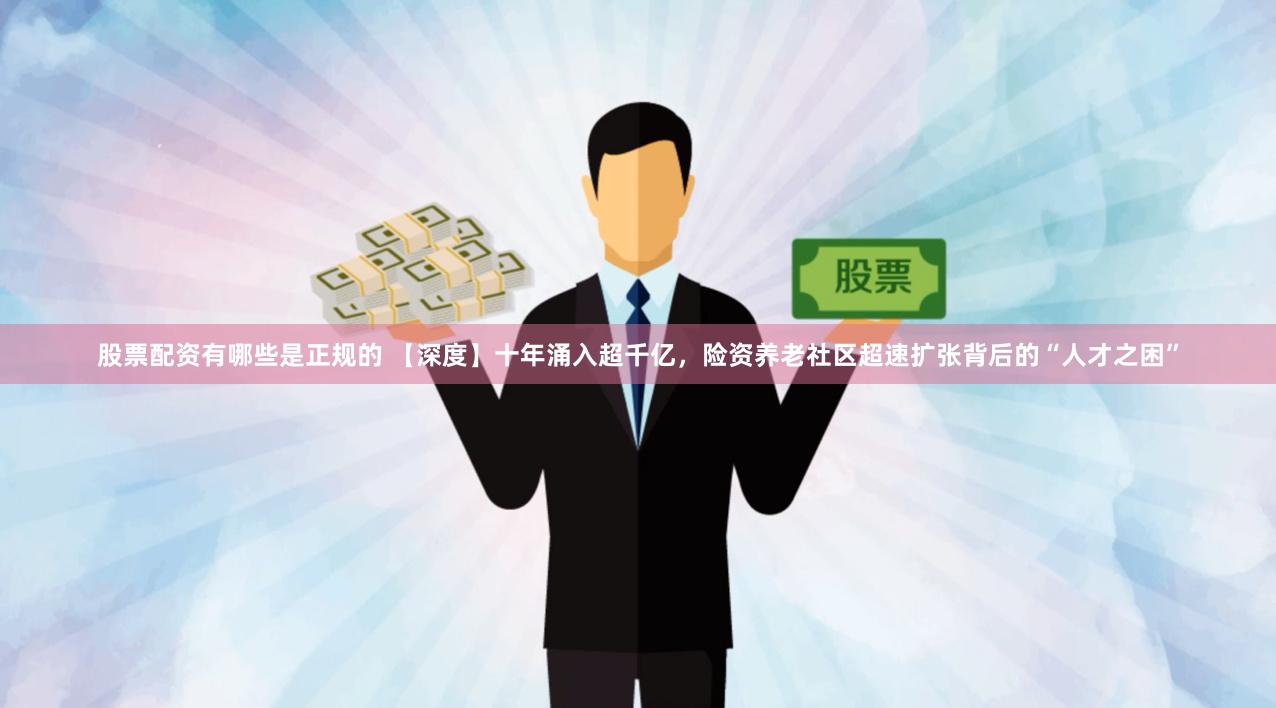 股票配资有哪些是正规的 【深度】十年涌入超千亿，险资养老社区超速扩张背后的“人才之困”