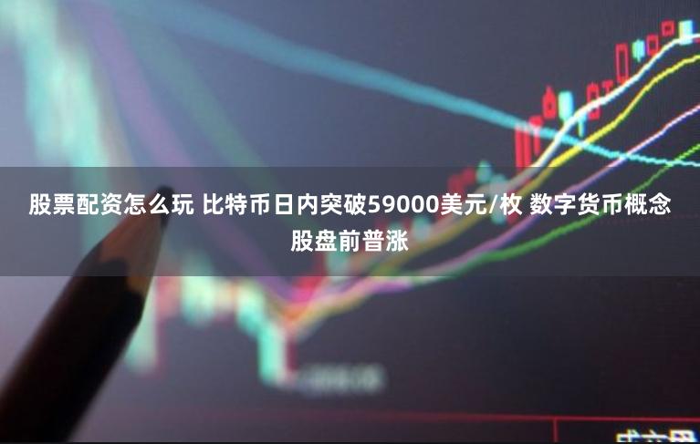 股票配资怎么玩 比特币日内突破59000美元/枚 数字货币概念股盘前普涨
