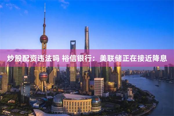 炒股配资违法吗 裕信银行：美联储正在接近降息