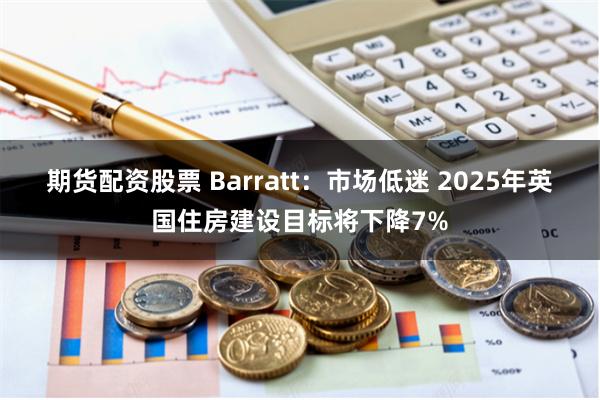 期货配资股票 Barratt：市场低迷 2025年英国住房建设目标将下降7%