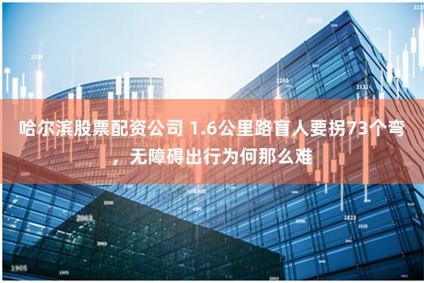 哈尔滨股票配资公司 1.6公里路盲人要拐73个弯，无障碍出行为何那么难