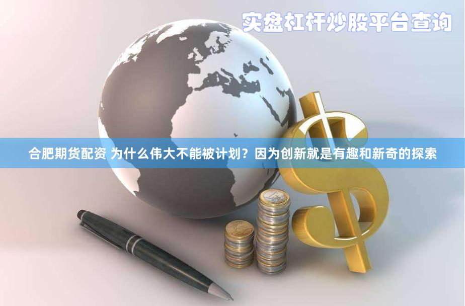合肥期货配资 为什么伟大不能被计划？因为创新就是有趣和新奇的探索