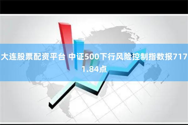 大连股票配资平台 中证500下行风险控制指数报7171.84点