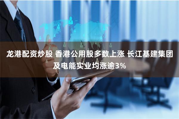 龙港配资炒股 香港公用股多数上涨 长江基建集团及电能实业均涨逾3%