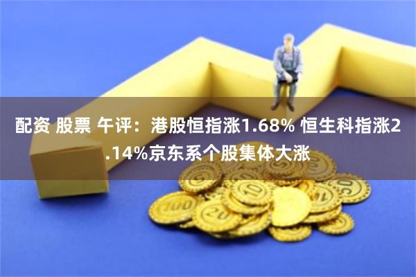 配资 股票 午评：港股恒指涨1.68% 恒生科指涨2.14%京东系个股集体大涨