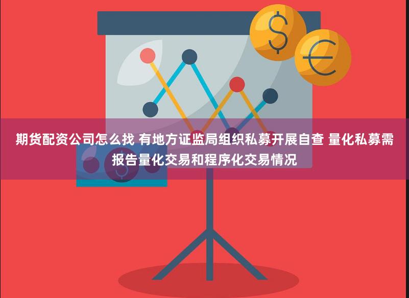 期货配资公司怎么找 有地方证监局组织私募开展自查 量化私募需报告量化交易和程序化交易情况