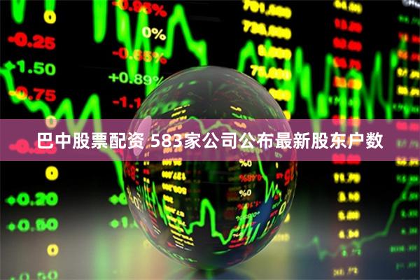 巴中股票配资 583家公司公布最新股东户数