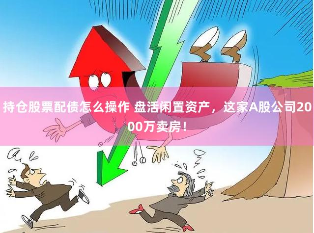 持仓股票配债怎么操作 盘活闲置资产，这家A股公司2000万卖房！