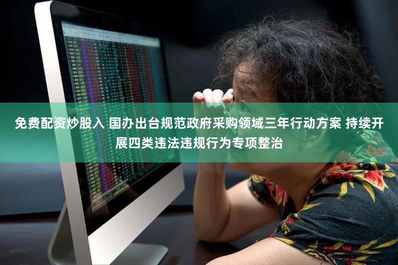 免费配资炒股入 国办出台规范政府采购领域三年行动方案 持续开展四类违法违规行为专项整治