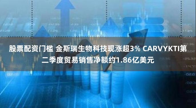 股票配资门槛 金斯瑞生物科技现涨超3% CARVYKTI第二季度贸易销售净额约1.86亿美元