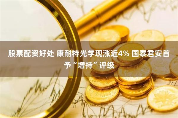 股票配资好处 康耐特光学现涨近4% 国泰君安首予“增持”评级