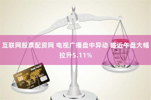 互联网股票配资网 电视广播盘中异动 临近午盘大幅拉升5.11%