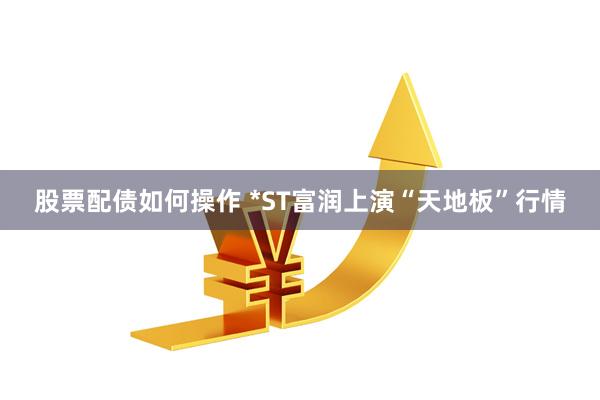 股票配债如何操作 *ST富润上演“天地板”行情