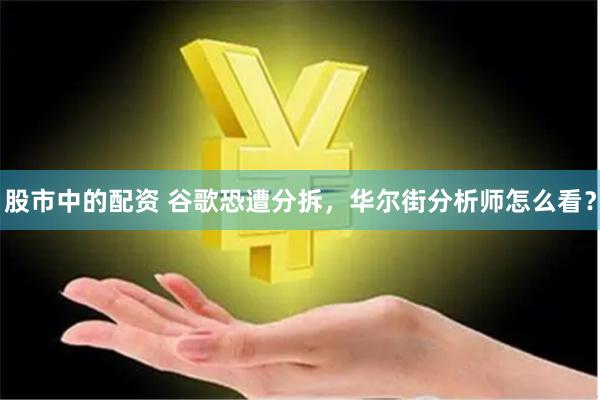 股市中的配资 谷歌恐遭分拆，华尔街分析师怎么看？