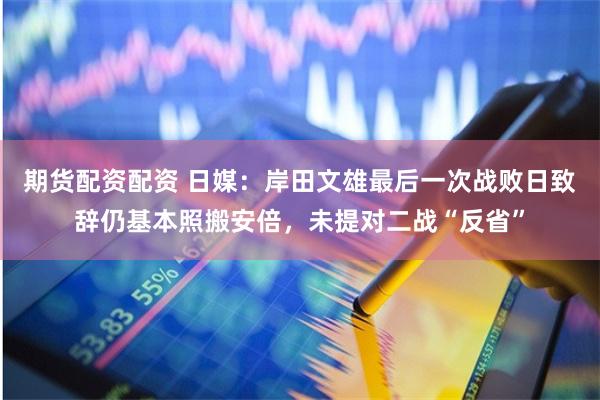 期货配资配资 日媒：岸田文雄最后一次战败日致辞仍基本照搬安倍，未提对二战“反省”