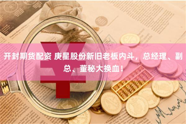 开封期货配资 庚星股份新旧老板内斗，总经理、副总、董秘大换血！