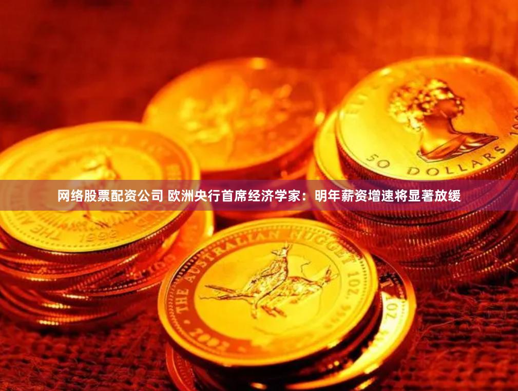 网络股票配资公司 欧洲央行首席经济学家：明年薪资增速将显著放缓