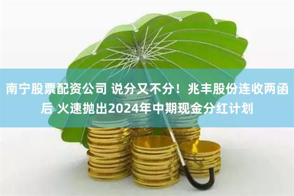 南宁股票配资公司 说分又不分！兆丰股份连收两函后 火速抛出2024年中期现金分红计划