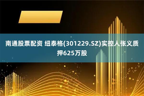 南通股票配资 纽泰格(301229.SZ)实控人张义质押625万股