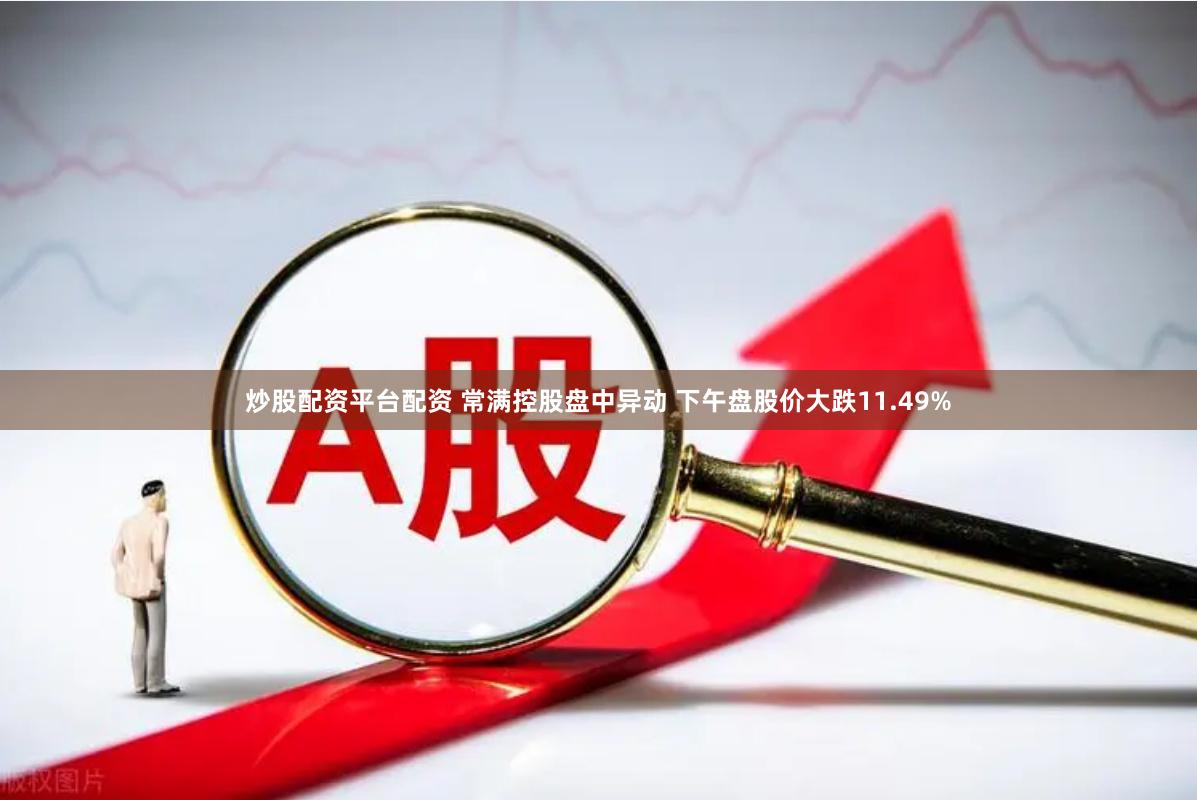 炒股配资平台配资 常满控股盘中异动 下午盘股价大跌11.49%