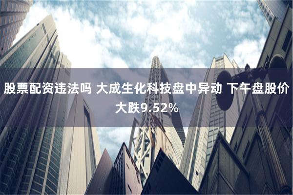 股票配资违法吗 大成生化科技盘中异动 下午盘股价大跌9.52%