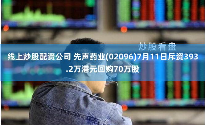 线上炒股配资公司 先声药业(02096)7月11日斥资393.2万港元回购70万股