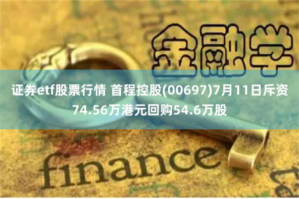 证券etf股票行情 首程控股(00697)7月11日斥资74.56万港元回购54.6万股