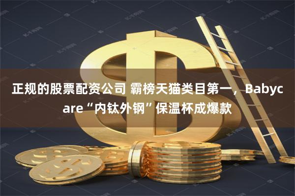 正规的股票配资公司 霸榜天猫类目第一，Babycare“内钛外钢”保温杯成爆款