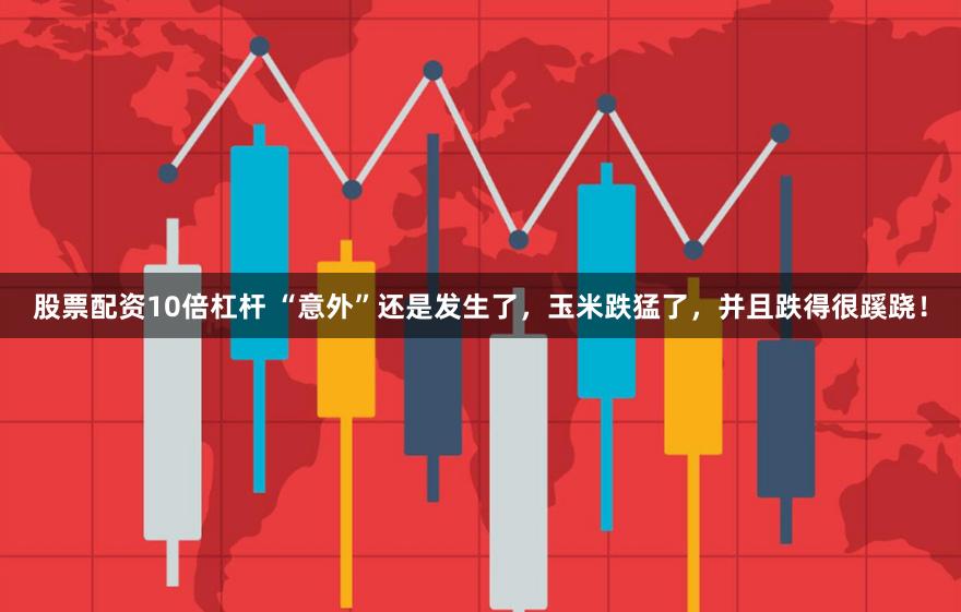 股票配资10倍杠杆 “意外”还是发生了，玉米跌猛了，并且跌得很蹊跷！
