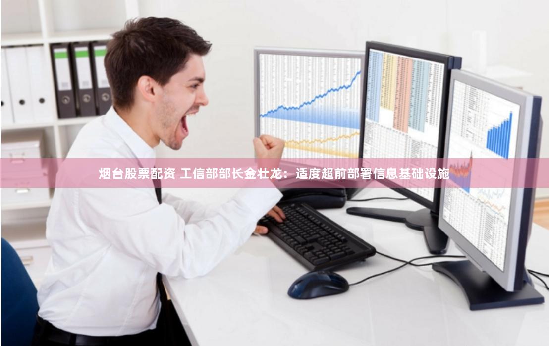 烟台股票配资 工信部部长金壮龙：适度超前部署信息基础设施