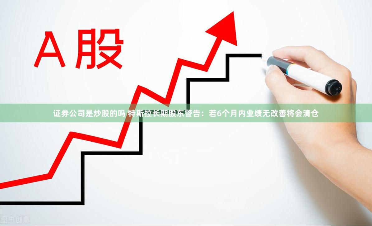 证券公司是炒股的吗 特斯拉长期股东警告：若6个月内业绩无改善将会清仓