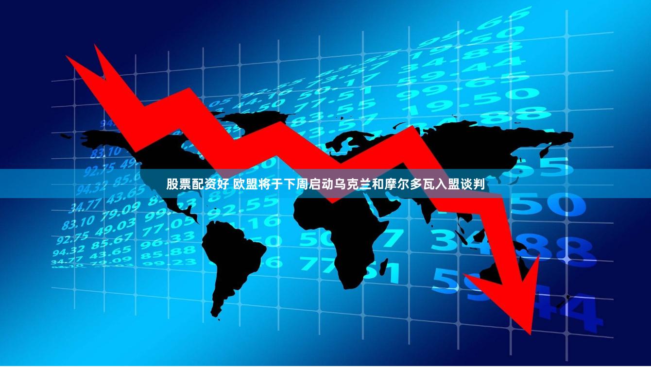 股票配资好 欧盟将于下周启动乌克兰和摩尔多瓦入盟谈判