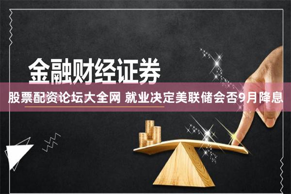 股票配资论坛大全网 就业决定美联储会否9月降息