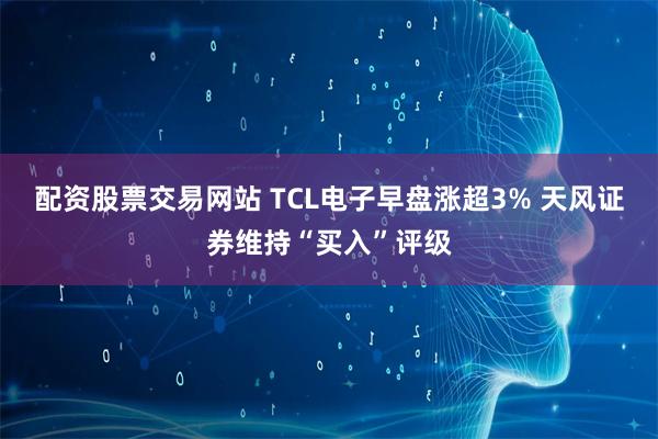 配资股票交易网站 TCL电子早盘涨超3% 天风证券维持“买入”评级