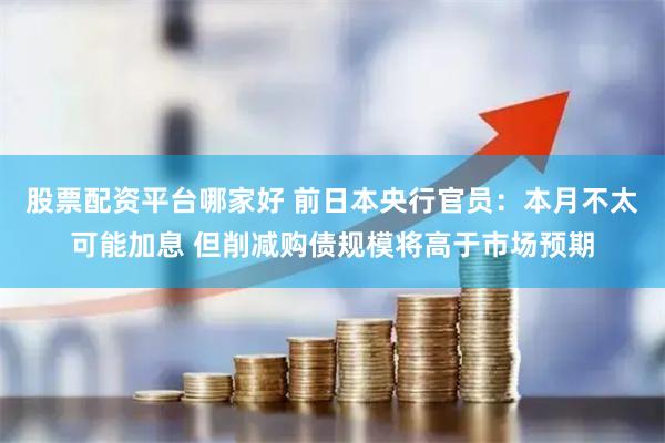 股票配资平台哪家好 前日本央行官员：本月不太可能加息 但削减购债规模将高于市场预期