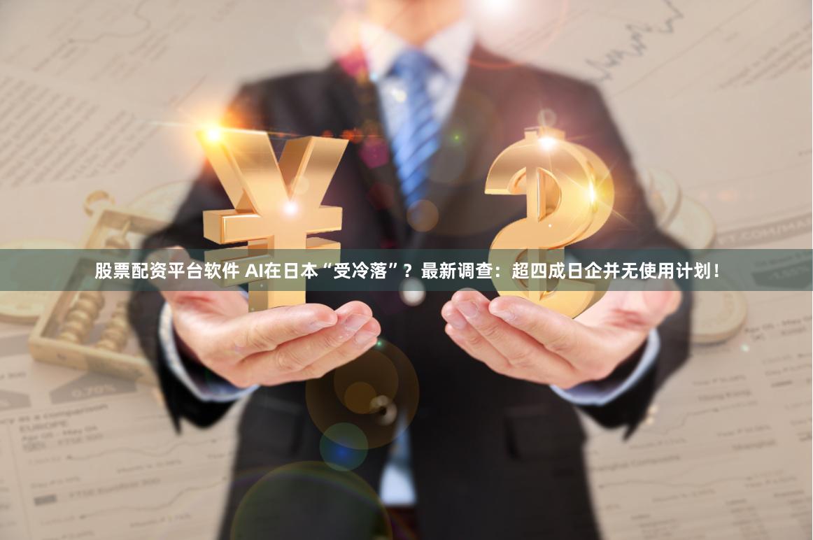 股票配资平台软件 AI在日本“受冷落”？最新调查：超四成日企并无使用计划！