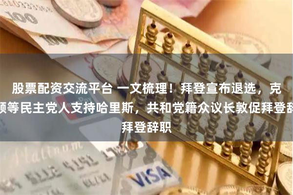 股票配资交流平台 一文梳理！拜登宣布退选，克林顿等民主党人支持哈里斯，共和党籍众议长敦促拜登辞职